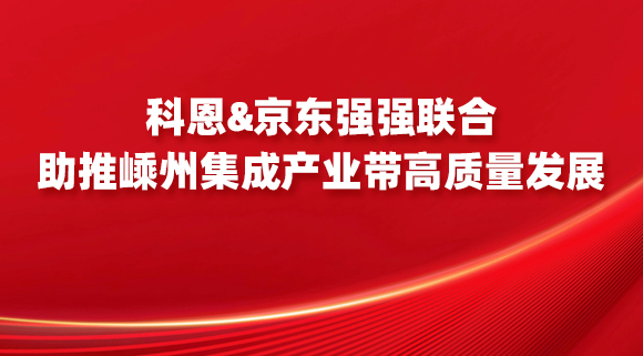 科恩&京東強強聯(lián)合，助推嵊州集成產業(yè)帶高質量發(fā)展！